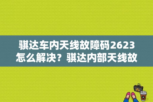 骐达车内天线故障码2623怎么解决？骐达内部天线故障-图1