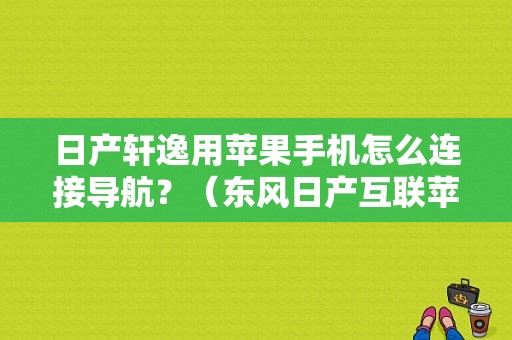 日产轩逸用苹果手机怎么连接导航？（东风日产互联苹果地图）-图1