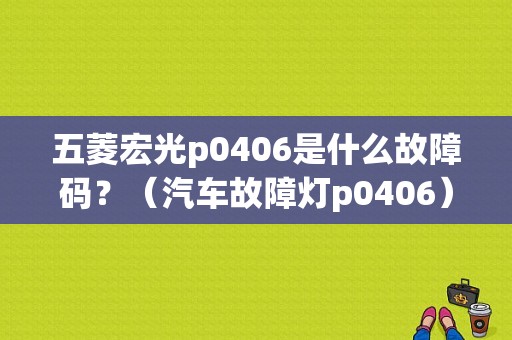 五菱宏光p0406是什么故障码？（汽车故障灯p0406）-图1