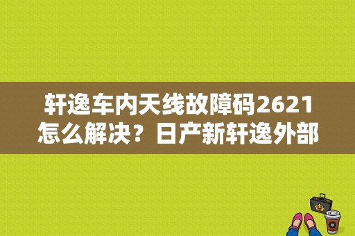 轩逸车内天线故障码2621怎么解决？日产新轩逸外部天线故障-图1