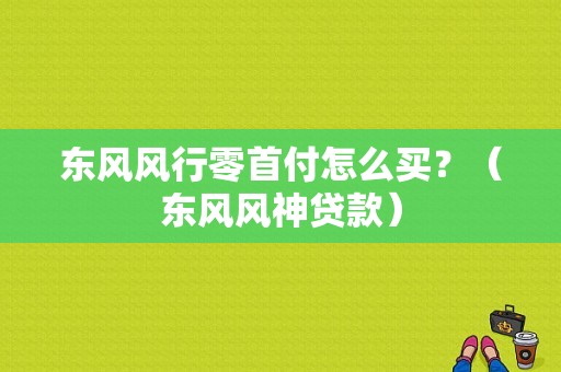 东风风行零首付怎么买？（东风风神贷款）-图1