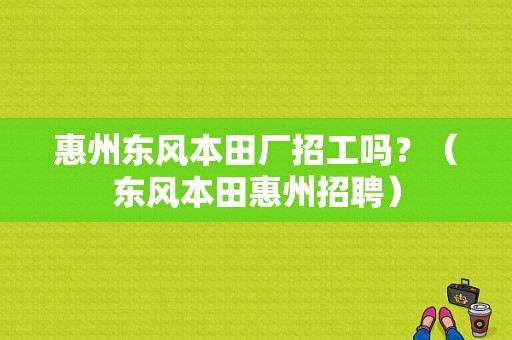 惠州东风本田厂招工吗？（东风本田惠州招聘）-图1