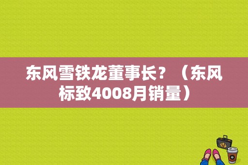 东风雪铁龙董事长？（东风标致4008月销量）-图1