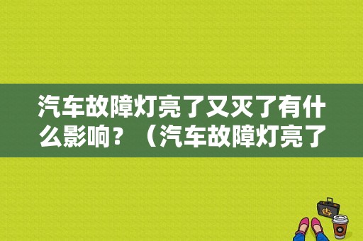 汽车故障灯亮了又灭了有什么影响？（汽车故障灯亮了能开吗）-图1
