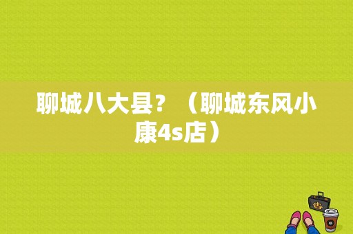 聊城八大县？（聊城东风小康4s店）-图1