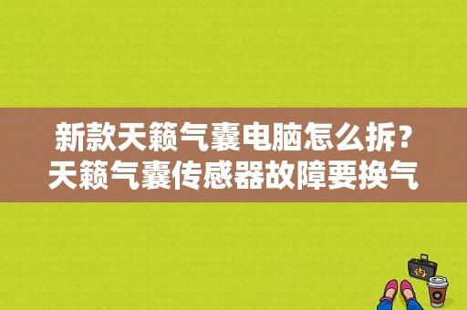 新款天籁气囊电脑怎么拆？天籁气囊传感器故障要换气囊电脑吗-图1