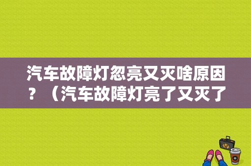 汽车故障灯忽亮又灭啥原因？（汽车故障灯亮了又灭了）-图1