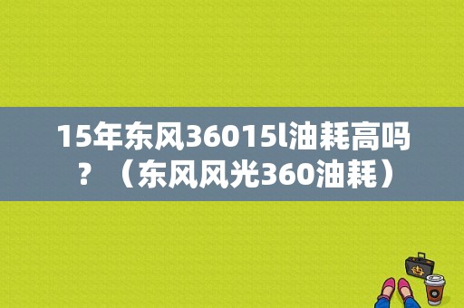 15年东风36015l油耗高吗？（东风风光360油耗）-图1