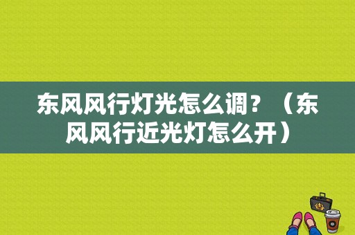 东风风行灯光怎么调？（东风风行近光灯怎么开）-图1