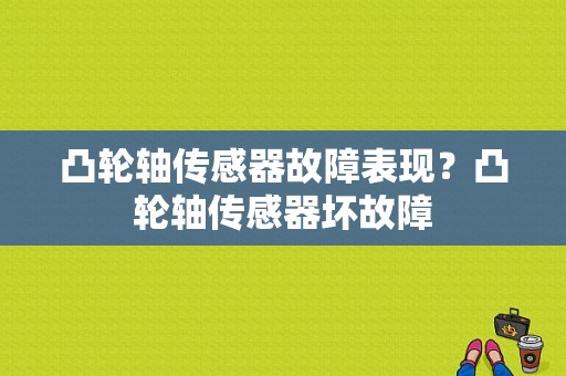 凸轮轴传感器故障表现？凸轮轴传感器坏故障-图1