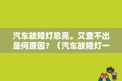 汽车故障灯总亮。又查不出是何原因？（汽车故障灯一直亮着怎么回事）-图1