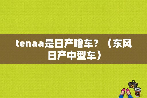 tenaa是日产啥车？（东风日产中型车）-图1