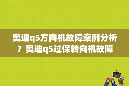 奥迪q5方向机故障案例分析？奥迪q5过保转向机故障-图1