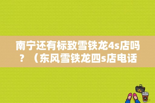南宁还有标致雪铁龙4s店吗？（东风雪铁龙四s店电话）