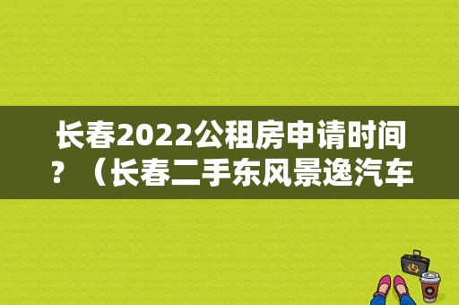 长春2022公租房申请时间？（长春二手东风景逸汽车）-图1