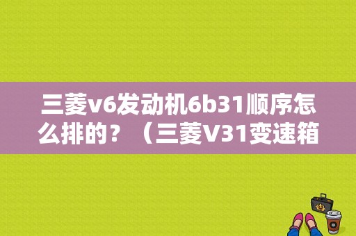 三菱v6发动机6b31顺序怎么排的？（三菱V31变速箱2挡卡故障）-图1