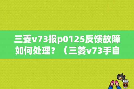 三菱v73报p0125反馈故障如何处理？（三菱v73手自一体冷车故障）-图1