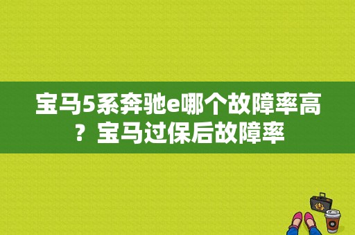宝马5系奔驰e哪个故障率高？宝马过保后故障率-图1