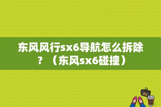 东风风行sx6导航怎么拆除？（东风sx6碰撞）-图1