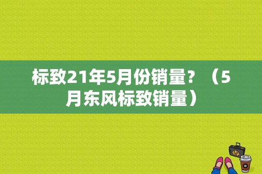 标致21年5月份销量？（5月东风标致销量）-图1
