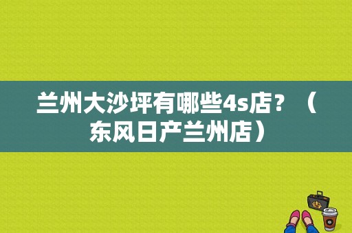 兰州大沙坪有哪些4s店？（东风日产兰州店）-图1