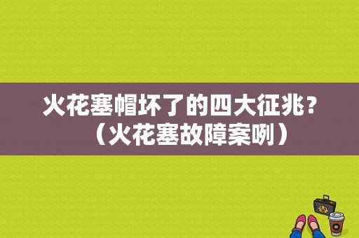 火花塞帽坏了的四大征兆？（火花塞故障案咧）-图1