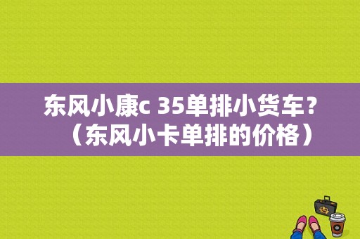东风小康c 35单排小货车？（东风小卡单排的价格）-图1