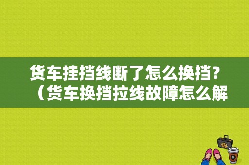 货车挂挡线断了怎么换挡？（货车换挡拉线故障怎么解决）-图1