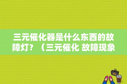 三元催化器是什么东西的故障灯？（三元催化 故障现象）-图1