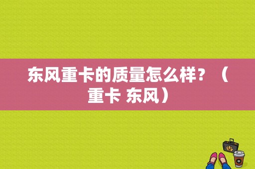 东风重卡的质量怎么样？（重卡 东风）-图1