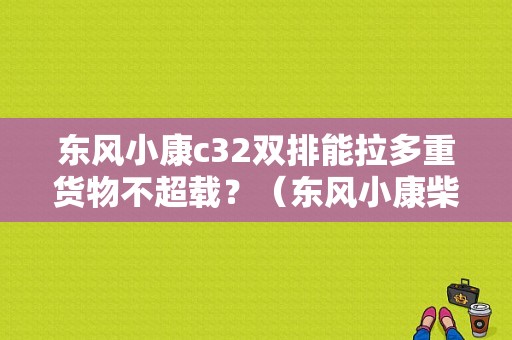 东风小康c32双排能拉多重货物不超载？（东风小康柴油双排）-图1