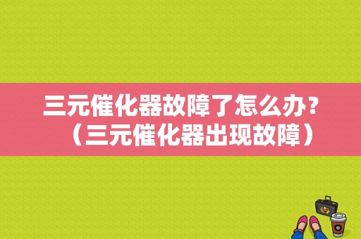 三元催化器故障了怎么办？（三元催化器出现故障）-图1