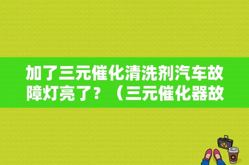 加了三元催化清洗剂汽车故障灯亮了？（三元催化器故障会亮灯）-图1