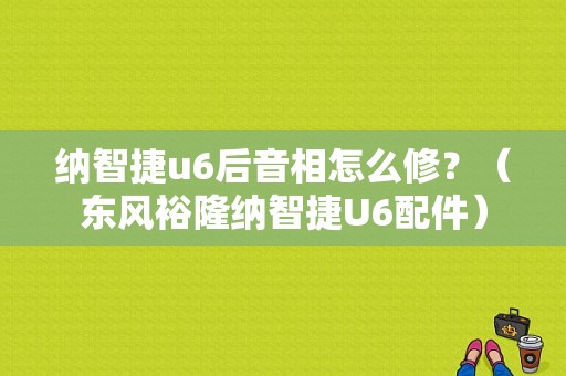 纳智捷u6后音相怎么修？（东风裕隆纳智捷U6配件）-图1