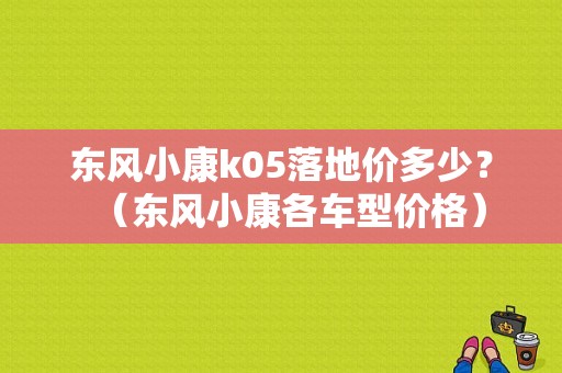 东风小康k05落地价多少？（东风小康各车型价格）-图1