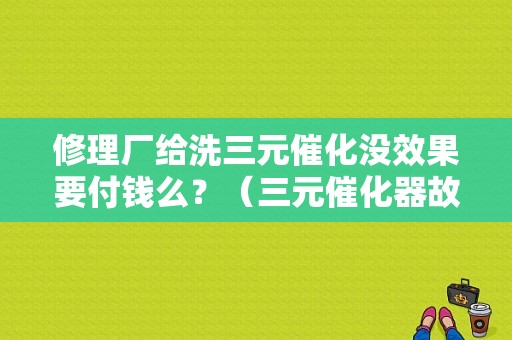 修理厂给洗三元催化没效果要付钱么？（三元催化器故障维修费）-图1