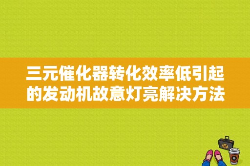 三元催化器转化效率低引起的发动机故意灯亮解决方法？（三元催化效率低故障灯）-图1