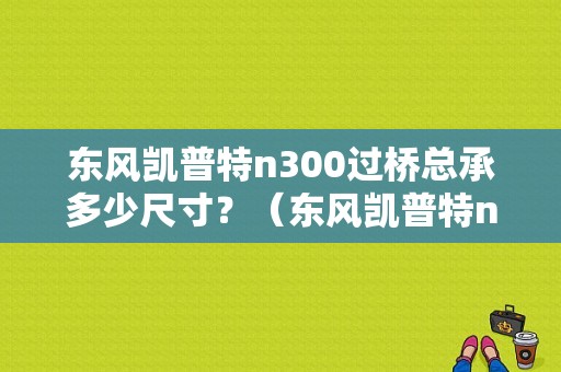 东风凯普特n300过桥总承多少尺寸？（东风凯普特n300）-图1