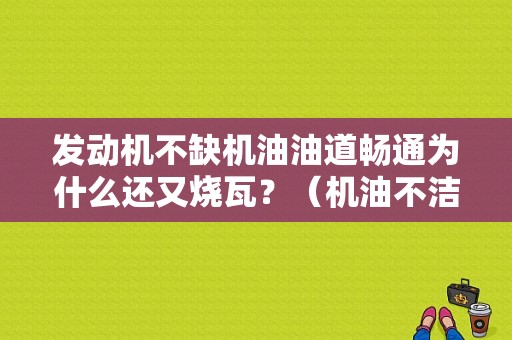 发动机不缺机油油道畅通为什么还又烧瓦？（机油不洁的故障）-图1