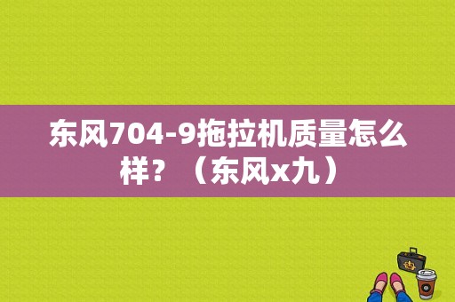 东风704-9拖拉机质量怎么样？（东风x九）-图1