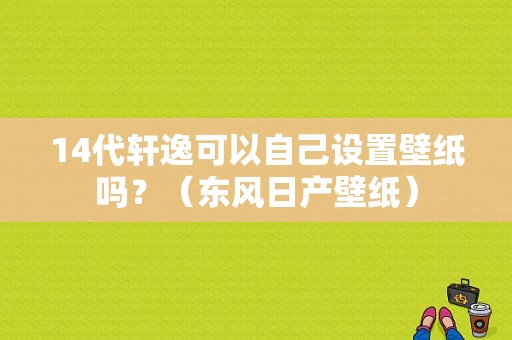 14代轩逸可以自己设置壁纸吗？（东风日产壁纸）-图1
