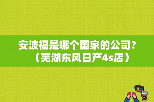 安波福是哪个国家的公司？（芜湖东风日产4s店）-图1