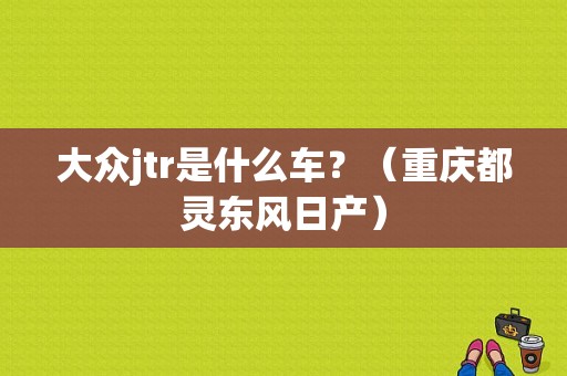 大众jtr是什么车？（重庆都灵东风日产）-图1