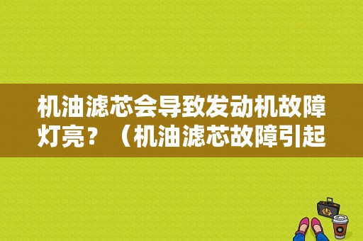 机油滤芯会导致发动机故障灯亮？（机油滤芯故障引起机油灯亮）-图1