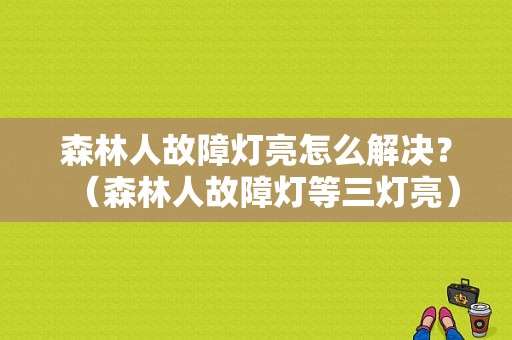 森林人故障灯亮怎么解决？（森林人故障灯等三灯亮）-图1