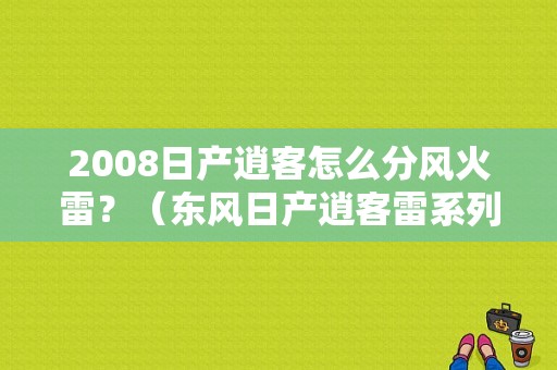 2008日产逍客怎么分风火雷？（东风日产逍客雷系列）-图1