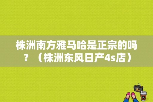 株洲南方雅马哈是正宗的吗？（株洲东风日产4s店）