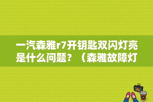 一汽森雅r7开钥匙双闪灯亮是什么问题？（森雅故障灯闪）-图1