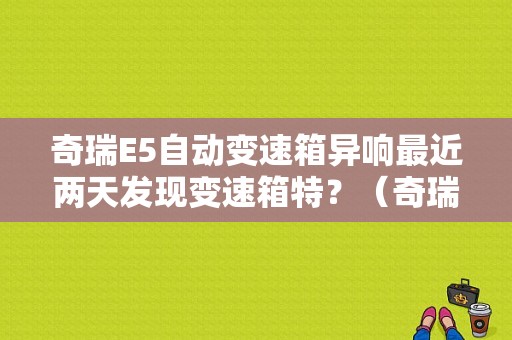 奇瑞E5自动变速箱异响最近两天发现变速箱特？（奇瑞e5变速箱故障）-图1