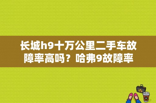 长城h9十万公里二手车故障率高吗？哈弗9故障率-图1